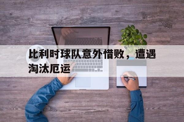 比利时球队意外惜败，遭遇淘汰厄运