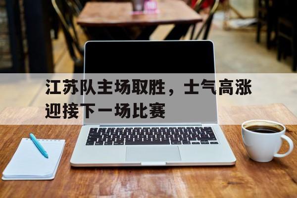江苏队主场取胜，士气高涨迎接下一场比赛