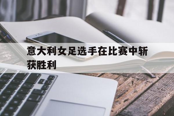意大利女足选手在比赛中斩获胜利